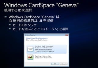 Windows CardSpace “Geneva” は
ID 選択の標準的な UI を提供
  カードのメタフゔー
  カードを選ぶことで ID (トークン) を選択
 
