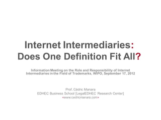 Internet Intermediaries:
Does One Definition Fit All?
    Information Meeting on the Role and Responsibility of Internet
 Intermediaries in the Field of Trademarks, WIPO, September 17, 2012



                       Prof. Cédric Manara
       EDHEC Business School [LegalEDHEC Research Center]
                    <www.cedricmanara.com >
 
