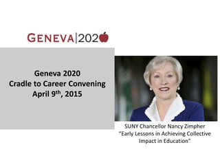 Geneva 2020
Cradle to Career Convening
April 9th, 2015
SUNY Chancellor Nancy Zimpher
“Early Lessons in Achieving Collective
Impact in Education”
 