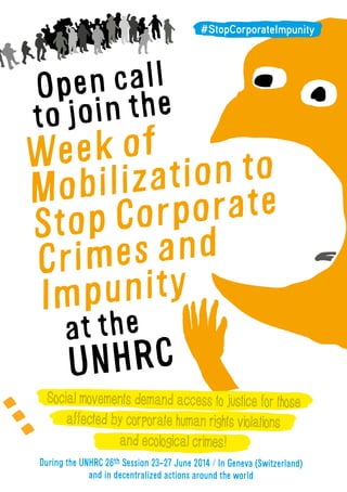 Open call
to join the
Week of
Mobilization to
Stop Corporate
Crimes and
Impunity
at the
UNHRC
Social movements demand access to justice for those
affected by corporate human rights violations
and ecological crimes!
During the UNHRC 26th Session 23-27 June 2014 / In Geneva (Switzerland)
and in decentralized actions around the world
#StopCorporateImpunity
 