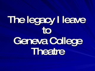 The legacy I leave  to  Geneva College Theatre 