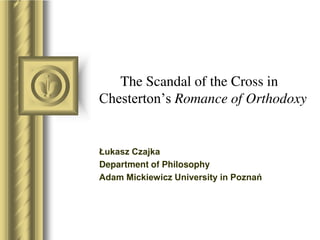 The Scandal of the Cross in
Chesterton’s Romance of Orthodoxy
Łukasz Czajka
Department of Philosophy
Adam Mickiewicz University in Poznań
 
