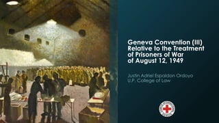 Geneva Convention (III) 
Relative to the Treatment 
of Prisoners of War 
of August 12, 1949 
Justin Adriel Espaldon Ordoyo 
U.P. College of Law 
 