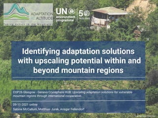 Identifying adaptation solutions
with upscaling potential within and
beyond mountain regions
COP26 Glasgow - Geneva Cryosphere HUB: Upscaling adaptation solutions for vulnerable
mountain regions through international cooperation
09-11-2021 online
Sabine McCallum, Matthias Jurek, Ansgar Fellendorf
© Sustainable Caucasus
1
 