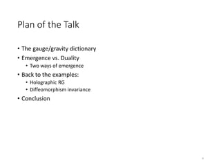 Plan of the Talk
• The gauge/gravity dictionary
• Emergence vs. Duality
• Two ways of emergence
• Back to the examples:
• Holographic RG
• Diffeomorphism invariance
• Conclusion
4
 