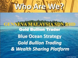 Who Are We?
GENNEVA MALAYSIA SDN BHD
     Gold Bullion Trader
    Blue Ocean Strategy
    Gold Bullion Trading
  & Wealth Sharing Platform
                           Humble Beginning
 