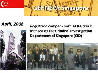 GENNEVA Singapore

April, 2008   Registered company with ACRA and is
              licensed by the Criminal Investigation
              Department of Singapore (CID)
 