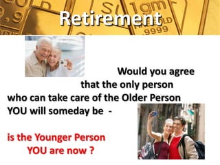 Retirement

                        Would you agree
               that the only person
who can take care of the Older Person
YOU will someday be -

is the Younger Person
     YOU are now ?
 
