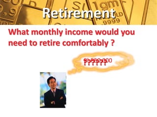 Retirement
What monthly income would you
need to retire comfortably ?
                 PhP50,000
                 ??????
 