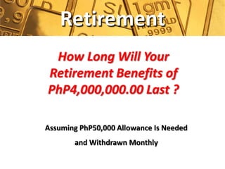 Retirement
 How Long Will Your
Retirement Benefits of
PhP4,000,000.00 Last ?

Assuming PhP50,000 Allowance Is Needed
       and Withdrawn Monthly
 