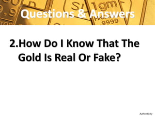 Questions & Answers

2.How Do I Know That The
  Gold Is Real Or Fake?



                           Authenticity
 