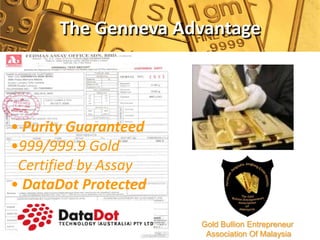 The Genneva Advantage



• Purity Guaranteed
•999/999.9 Gold
 Certified by Assay
• DataDot Protected

                      Gold Bullion Entrepreneur
                       Association Of Malaysia
 