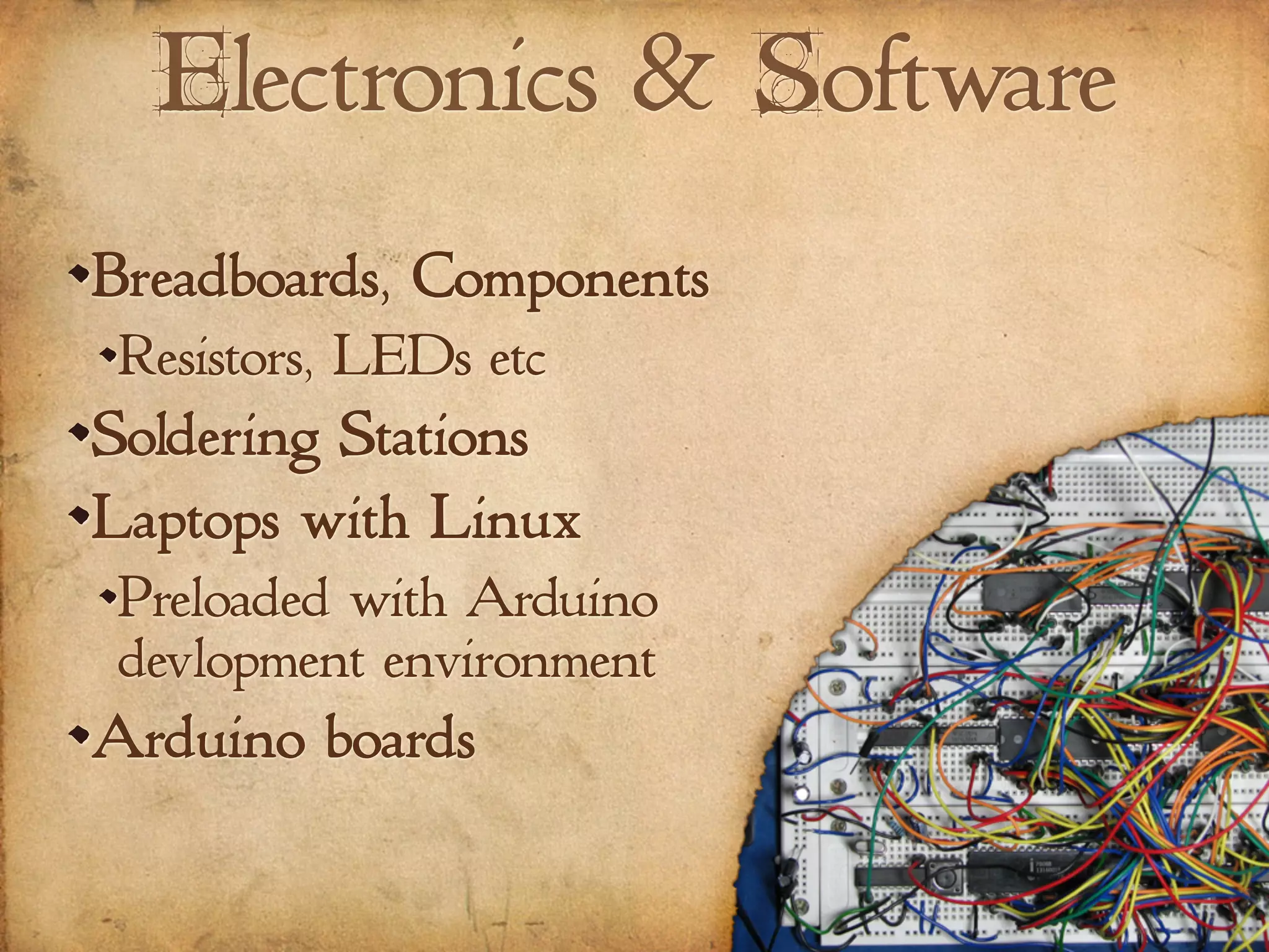 Electronics & Software
Breadboards, Components
Resistors, LEDs etc
Soldering Stations
Laptops with Linux
Preloaded with Arduino
devlopment environment
Arduino boards
 