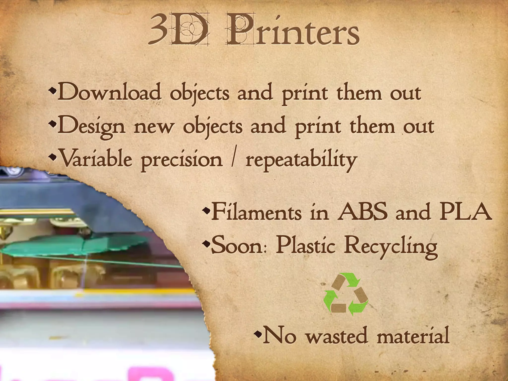 3D Printers
Download objects and print them out
Design new objects and print them out
Variable precision / repeatability
Filaments in ABS and PLA
Soon: Plastic Recycling
No wasted material
 