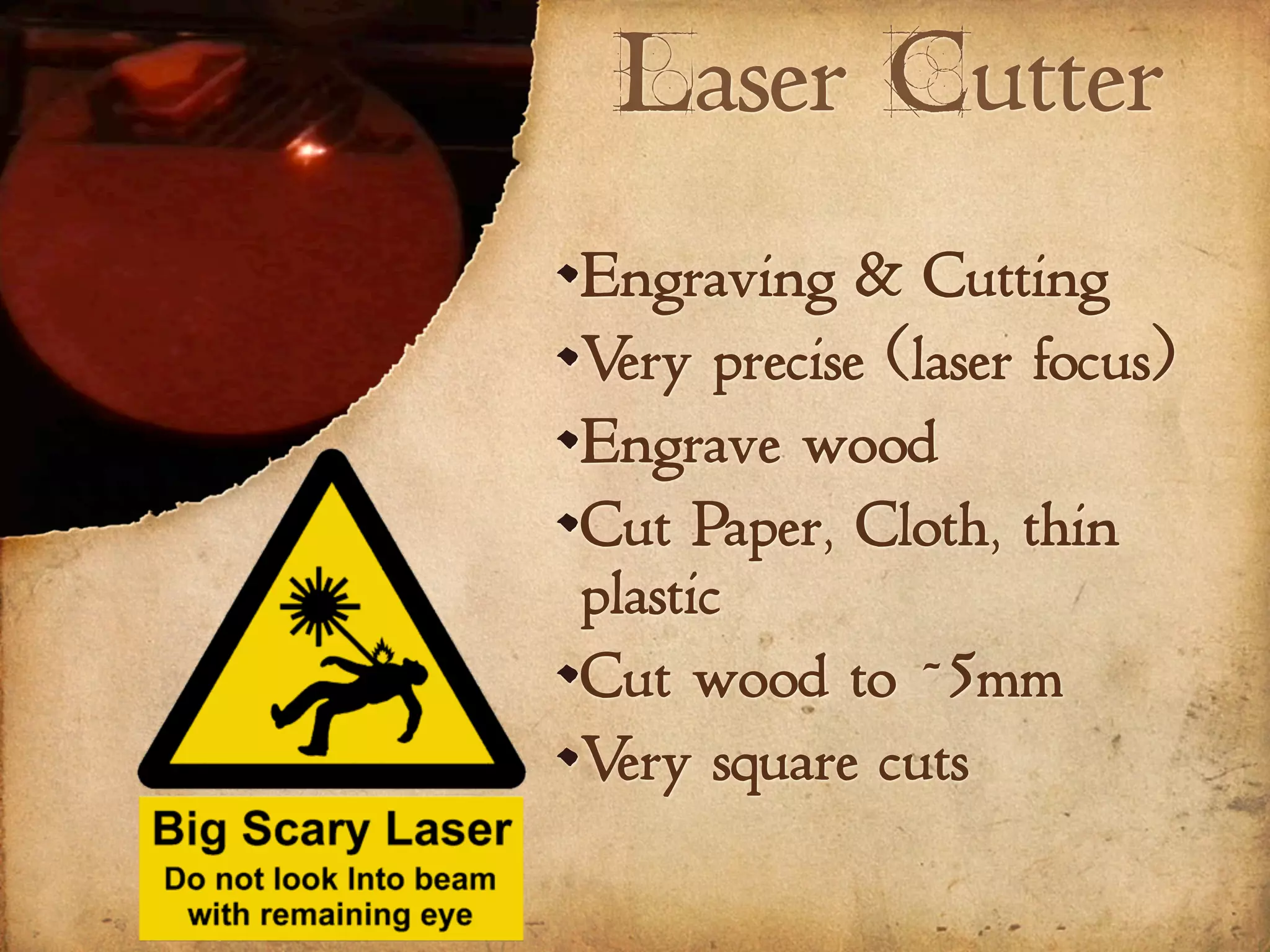 Laser Cutter
Engraving & Cutting
Very precise (laser focus)
Engrave wood
Cut Paper, Cloth, thin
plastic
Cut wood to ~5mm
Very square cuts
 