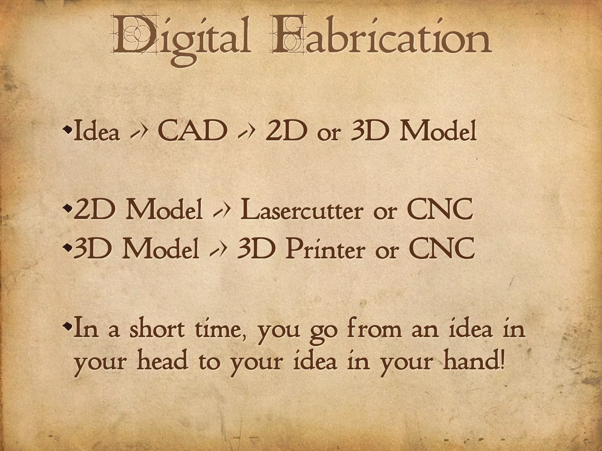 Digital Fabrication
Idea -> CAD -> 2D or 3D Model
2D Model -> Lasercutter or CNC
3D Model -> 3D Printer or CNC
In a short time, you go from an idea in
your head to your idea in your hand!
 