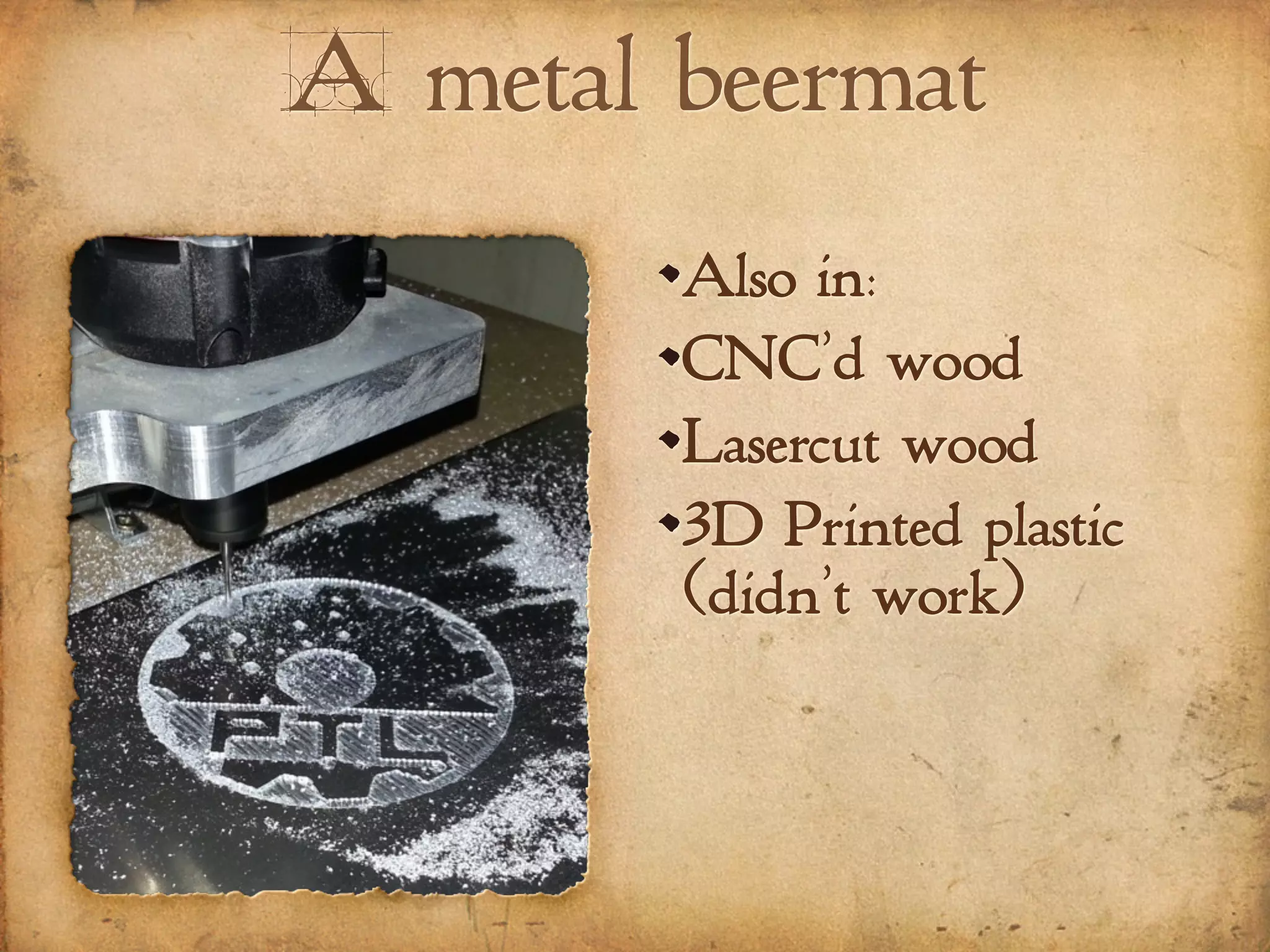 A metal beermat
Also in:
CNC’d wood
Lasercut wood
3D Printed plastic
(didn’t work)
 