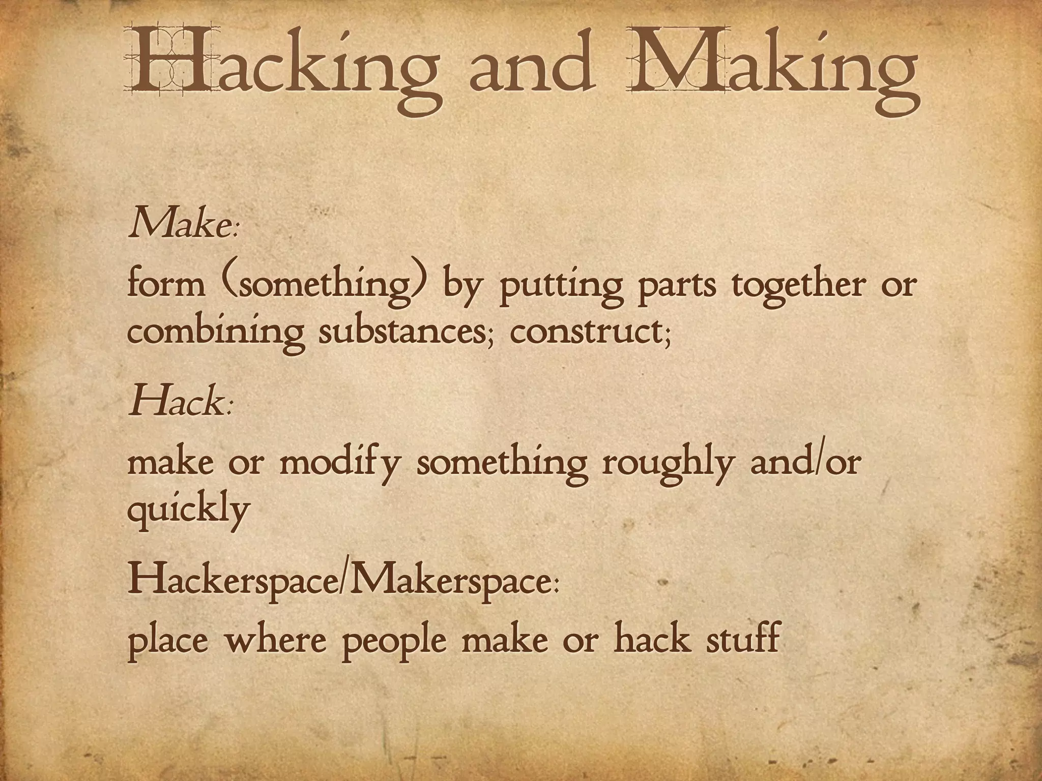 Hacking and Making
Make:
form (something) by putting parts together or
combining substances; construct;
Hack:
make or modify something roughly and/or
quickly
Hackerspace/Makerspace:
place where people make or hack stuff
 