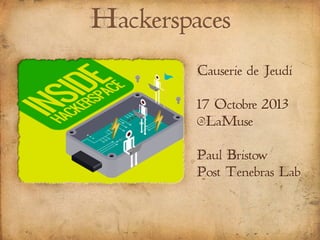 Hackerspaces
Causerie de Jeudi
17 Octobre 2013
@LaMuse
Paul Bristow
Post Tenebras Lab
 