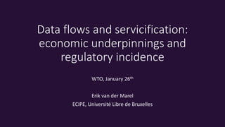 Data flows and servicification:
economic underpinnings and
regulatory incidence
WTO, January 26th
Erik van der Marel
ECIPE, Université Libre de Bruxelles
 