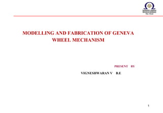 1
MODELLING AND FABRICATION OF GENEVA
WHEEL MECHANISM
PRESENT BY
VIGNESHWARAN V B.E
 
                                          
 