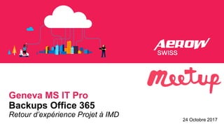 Geneva MS IT Pro
Backups Office 365
Retour d’expérience Projet à IMD
24 Octobre 2017
 