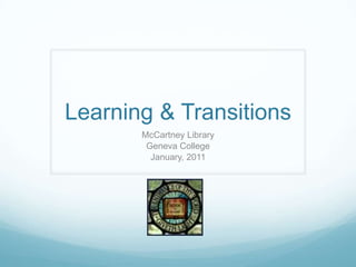 Learning & Transitions  McCartney Library Geneva College January, 2011 