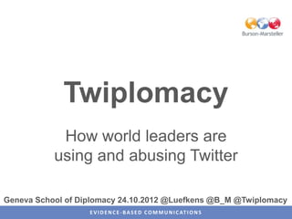 Twiplomacy
            How world leaders are
           using and abusing Twitter

Geneva School of Diplomacy 24.10.2012 @Luefkens @B_M @Twiplomacy
                   E V I D E N C E - B A S E D C O M M U N I C AT I O N S
 