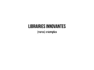 Librairies innovantes
(rares) exemples
 