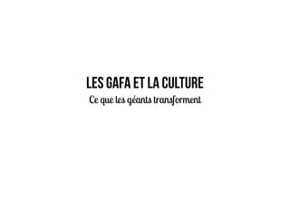 LES GAFA ET LA CULTURE
Ce que les géants transforment
 