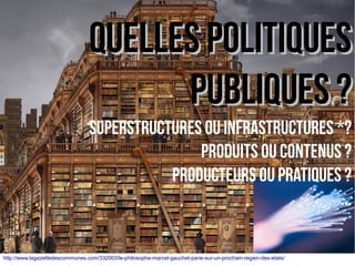 QUELLES POLITIQUESQUELLES POLITIQUES
PUBLIQUES ?PUBLIQUES ?
SuperstructureS ou infrastructures *?
Produits ou contenus ?
Producteurs ou PRATIQUES ?
...
http://www.lagazettedescommunes.com/332003/le-philosophe-marcel-gauchet-parie-sur-un-prochain-regain-des-etats/
 