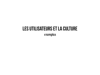 LES UTILISATEURS ET LA CULTURE
exemples
 