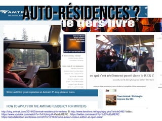 http://blog.amtrak.com/2014/03/amtrak-residency-for-writers/ Et http://www.tierslivre.net/spip/spip.php?article2492 Vidéo :
https://www.youtube.com/watch?v=7vhYylmg-IA #VuduRERC : https://twitter.com/search?q=%23VuDuRERC
https://labodeledition.wordpress.com/2013/10/14/binome-auteur-codeur-edition-et-open-data/
Auto-résidences ?Auto-résidences ?
 