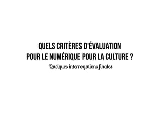 Quels critères d'évaluation
pour le numérique pour la culture ?
Quelques interrogations finales
 