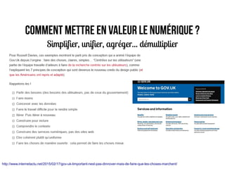 Comment mettre en valeur le numérique ?
Simplifier, unifier, agréger... démultiplier
http://www.internetactu.net/2015/02/17/gov-uk-limportant-nest-pas-dinnover-mais-de-faire-que-les-choses-marchent/
 