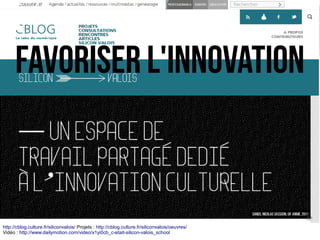 http://cblog.culture.fr/siliconvalois/ Projets : http://cblog.culture.fr/siliconvalois/oeuvres/
Vidéo : http://www.dailymotion.com/video/x1yi0cb_c-etait-silicon-valois_school
Favoriser l'INNOVATION
 