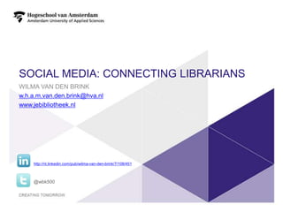 SOCIAL MEDIA: CONNECTING LIBRARIANS
WILMA VAN DEN BRINK
w.h.a.m.van.den.brink@hva.nl
www.jebibliotheek.nl




    http://nl.linkedin.com/pub/wilma-van-den-brink/7/108/451



    @wbk500




                                                               1
 