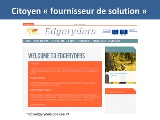 Citoyen « fournisseur de solution »
http://edgeryders.ppa.coe.int
 