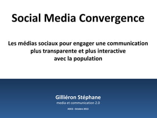 Social Media Convergence
Les médias sociaux pour engager une communication
plus transparente et plus interactive
avec la population
Gilliéron Stéphane
media et communication 2.0
A3CG - Octobre 2013
 