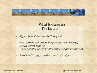 What Is Genever?
The Liquid
- Typically grain-based distilled spirit
- May contain only maltwine (the pot-still distillate...