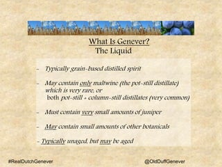 What Is Genever?
The Liquid
- Typically grain-based distilled spirit
- May contain only maltwine (the pot-still distillate...