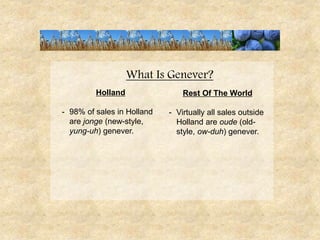 What Is Genever?
Holland
- 98% of sales in Holland
are jonge (new-style,
yung-uh) genever.
Rest Of The World
- Virtually a...