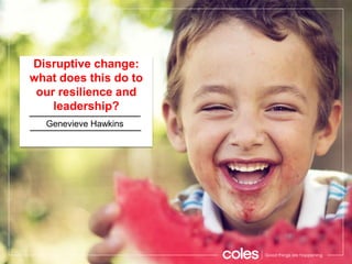 Disruptive change:
what does this do to
our resilience and
leadership?
Genevieve Hawkins
 