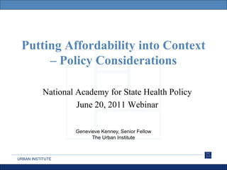 Putting Affordability into Context
      – Policy Considerations

           National Academy for State Health Policy
                    June 20, 2011 Webinar

                   Genevieve Kenney, Senior Fellow
                         The Urban Institute



URBAN INSTITUTE
 