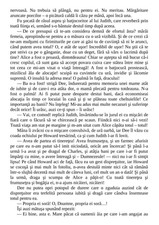 nervoasă. Nu trebuia să plângă, nu pentru ei. Nu meritau. Mărgăritare
aruncate porcilor – o picătură caldă îi căzu pe mână, apoi încă una.
Fu şocată de râsul aspru şi batjocoritor al lui Judith, care reverberă prin
toată fiinţa ei, urmând s-o bântuie destul timp după aceea.
— De ce presupui că te-am considera demnă de efortul ăsta? mârâi
femeia, apropiindu-se pentru a o măsura cu o ură vizibilă. Şi de ce crezi că
ne-am mulţumi cu firimiturile pe care ai găsi tu de cuviinţă să ni le arunci,
când putem avea totul? O, e atât de uşor! Incredibil de uşor! Nu ştii că te
pot strivi ca pe o gânganie, doar cu un deget, fără să vărs o lacrimă după
tine? Alice a fost o proastă, dintotdeauna! Chiar se aştepta să mă bucur că-i
cresc copilul, că sunt gata să accept povara cuiva care stătea între mine şi
tot ceea ce mi-am visat o viaţă întreagă! A fost o batjocură prostească,
mizilicul ăla de alocaţie! scuipă ea cuvintele cu ură, invidie şi lăcomie
supremă. O insultă la adresa mea! O palmă în faţă, dracului!
— Ba n-a fost! strigă Dee, îndurerată pentru memoria unei mame atât
de iubite şi de care-i era atâta dor, o mamă plecată pentru totdeauna. N-a
fost o palmă! Ai fi putut pune deoparte destui bani, dacă economiseai
alocaţia în timp ce locuiai în casă şi ţi se plăteau toate cheltuielile! Ce
importanţă au banii? Nu înţeleg! Mi-au adus mai multe necazuri şi suferinţe
decât orice! Îi urăsc, auzi ce-ţi spun – îi urăsc!
— Vai, ce comod! replică Judith, învârtindu-se în jurul ei cu mişcări de
fiară care o făcură să se chircească pe scaun. Fiindcă nici n-ai să-i vezi!
Toată viaţa am stat pe margine şi m-am uitat cum Alice căpăta totul – totul!
Mâna îi zvâcni cu o mişcare convulsivă, de ură oarbă, iar Dee îl văzu cu
coada ochiului pe Howard tresărind, ca şi cum Judith l-ar fi lovit.
— Avea de partea ei tinereţea! Avea frumuseţea, şi un farmec afurisit
pe care eu n-am putut să-l imit niciodată, oricât am încercat! Şi până l-a
urmă l-a avut şi pe dragul de Charles, şi atâţia bani pe care i-ar fi putut
împărţi cu mine, o avere întreagă şi – Dumnezeule! — nici nu i-ar fi simţit
lipsa! Pe când Howard aci de faţă, făcu ea un gest dispreţuitor, iar Howard
se cocoşă şi mai mult în fotoliu, n-avea destulă minte nici cât să rămână
într-o slujbă decentă mai mult de câteva luni, cel mult un an o dată! Şi până
la urmă, draga şi scumpa de Alice a păţit-o! Cu toată tinereţea şi
frumuseţea şi bogăţia ei, n-a ajuns nicăieri, nicăieri!
Dee nu putea opri potopul de durere care o zguduia auzind cât de
dispreţuitor era terfelită persoana iubită şi dragă care cândva însemnase
totul pentru ea.
— Propria ei soră! O, Doamne, propria ei soră…!
Îşi auzi mătuşa spunând repezit:
— Ei bine, asta e. Mare păcat că oamenii ăia pe care i-am angajat au
 