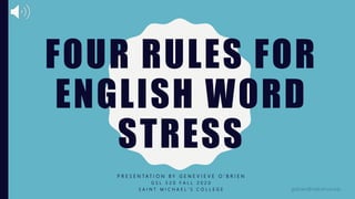 FOUR RULES FOR
ENGLISH WORD
STRESS
P R E S E N T A T I O N B Y G E N E V I E V E O ’ B R I E N
G S L 5 2 0 F A L L 2 0 2 0
S A I N T M I C H A E L ’ S C O L L E G E gobrien@mail.smcvt.edu
 