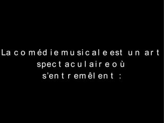 La c o m éd i e m u si c a l e est u n a r t
         spec t a c u l a i r e o ù
          s’en t r em êl en t :
 