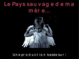 Le Pa y s sa u v a g e d e m a
           m èr e...




   U n e pr o d u c t i o n b a sée su r :
 