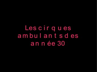 Les c i r q u es
a m b u l a n t s d es
    a n n ée 30
 