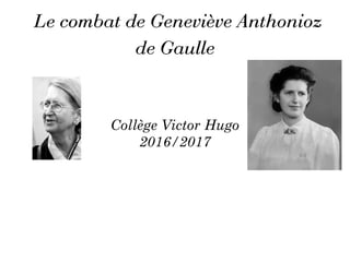 Le combat de Geneviève Anthonioz
de Gaulle
Collège Victor Hugo
2016/2017
 